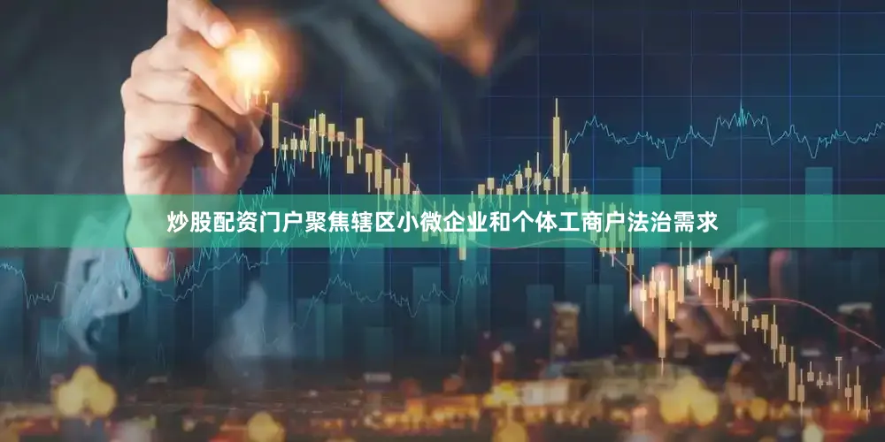 炒股配资门户聚焦辖区小微企业和个体工商户法治需求