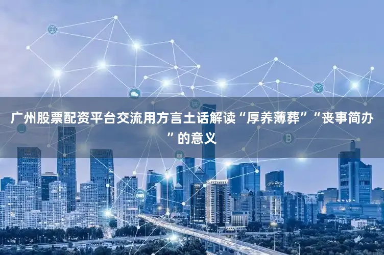 广州股票配资平台交流用方言土话解读“厚养薄葬”“丧事简办”的意义