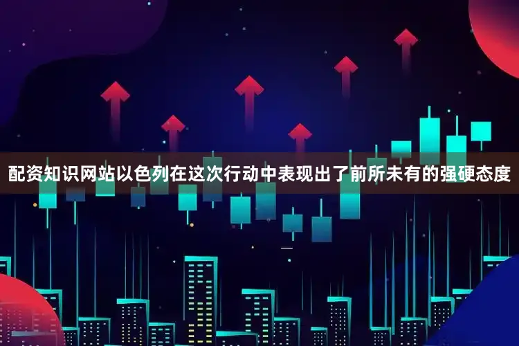 配资知识网站以色列在这次行动中表现出了前所未有的强硬态度