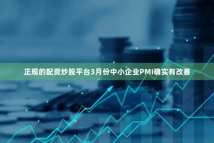 正规的配资炒股平台3月份中小企业PMI确实有改善
