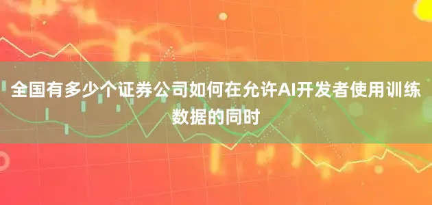 全国有多少个证券公司如何在允许AI开发者使用训练数据的同时
