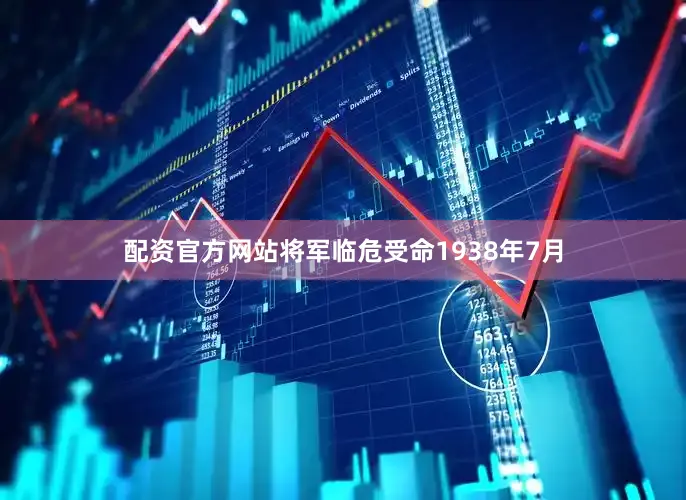 配资官方网站将军临危受命1938年7月