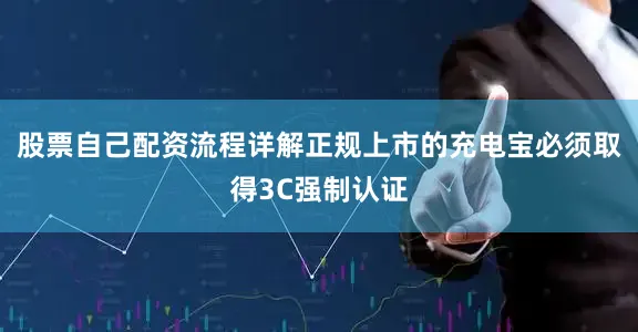 股票自己配资流程详解正规上市的充电宝必须取得3C强制认证
