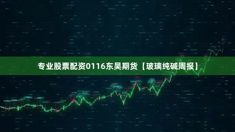 专业股票配资0116东吴期货【玻璃纯碱周报】