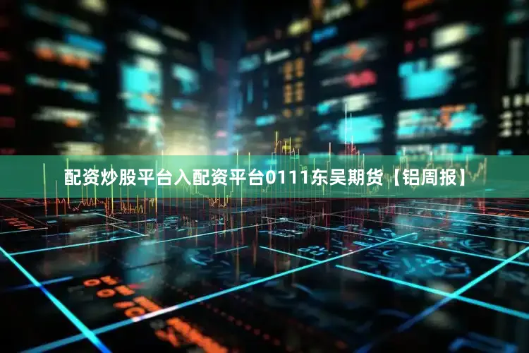 配资炒股平台入配资平台0111东吴期货【铝周报】