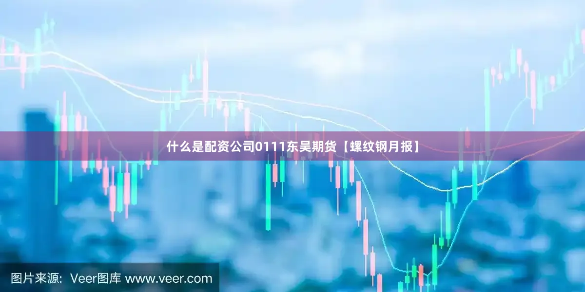 什么是配资公司0111东吴期货【螺纹钢月报】