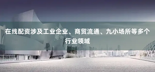 在线配资涉及工业企业、商贸流通、九小场所等多个行业领域