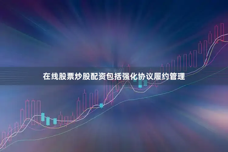 在线股票炒股配资包括强化协议履约管理