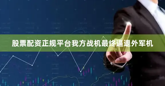 股票配资正规平台我方战机最终逼退外军机