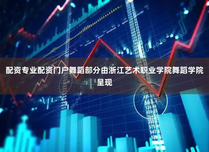 配资专业配资门户舞蹈部分由浙江艺术职业学院舞蹈学院呈现