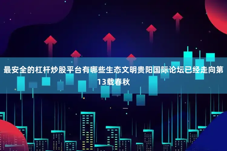 最安全的杠杆炒股平台有哪些生态文明贵阳国际论坛已经走向第13载春秋