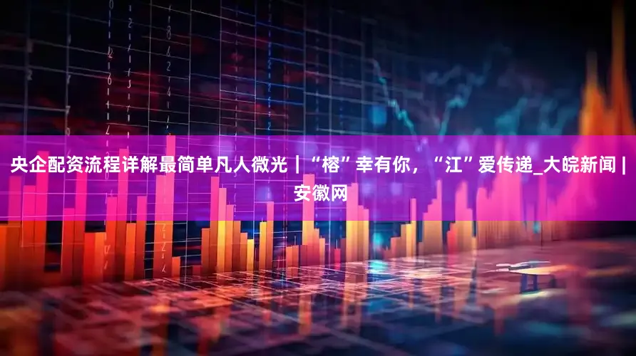 央企配资流程详解最简单凡人微光｜“榕”幸有你，“江”爱传递_大皖新闻 | 安徽网