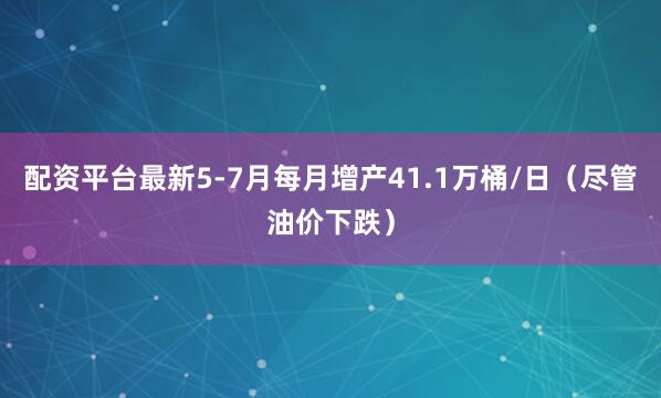 配资平台最新5-7月每月增产41.1万桶/日（尽管油价下跌）