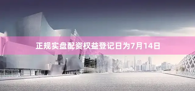 正规实盘配资权益登记日为7月14日