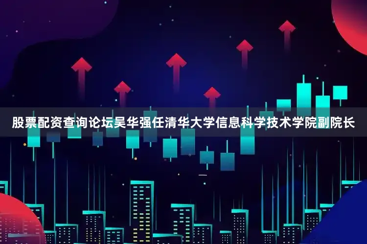 股票配资查询论坛吴华强任清华大学信息科学技术学院副院长