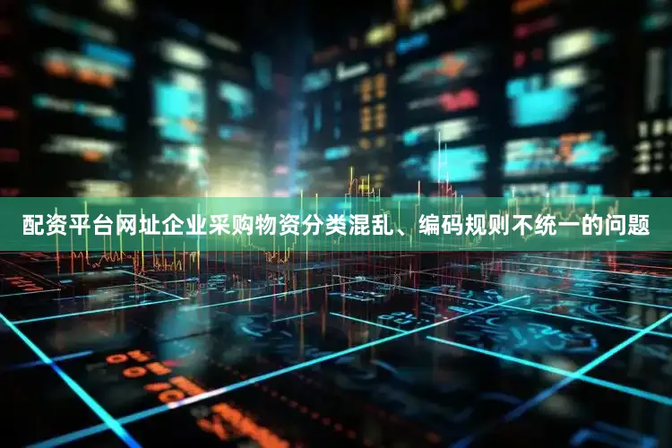 配资平台网址企业采购物资分类混乱、编码规则不统一的问题