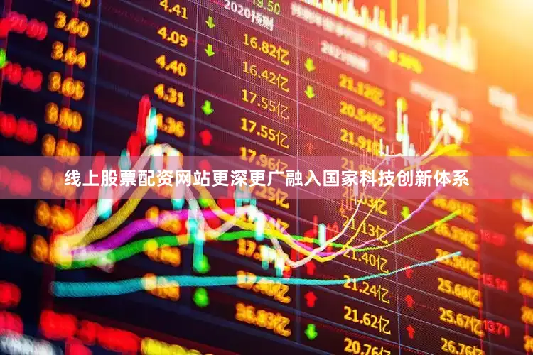 线上股票配资网站更深更广融入国家科技创新体系