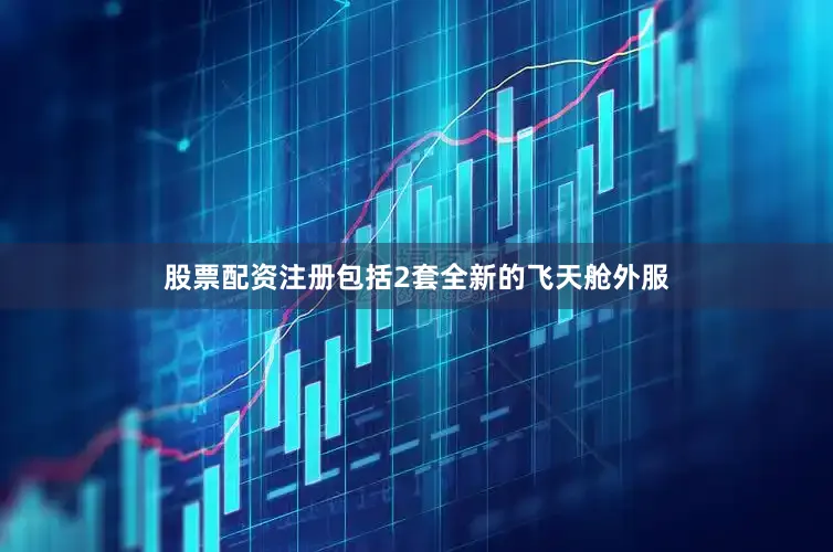 股票配资注册包括2套全新的飞天舱外服