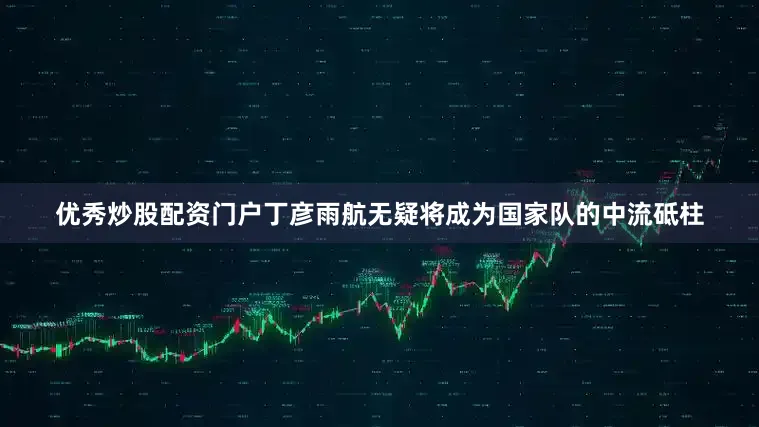 优秀炒股配资门户丁彦雨航无疑将成为国家队的中流砥柱