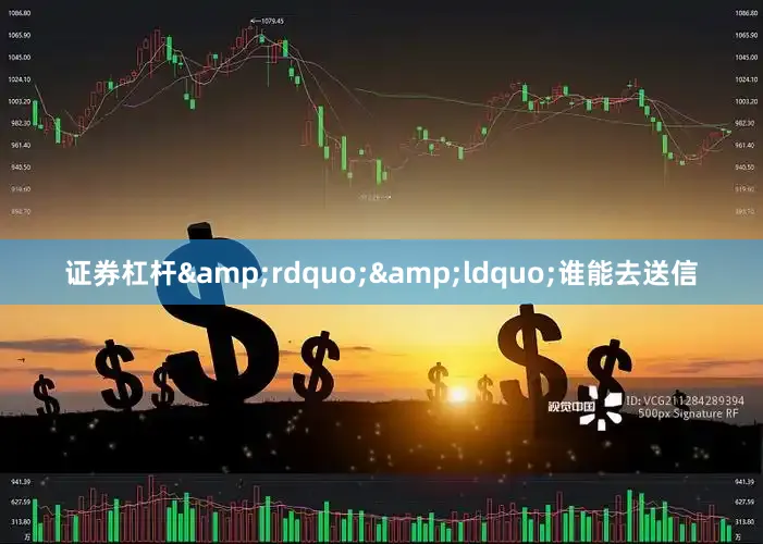证券杠杆&rdquo;&ldquo;谁能去送信