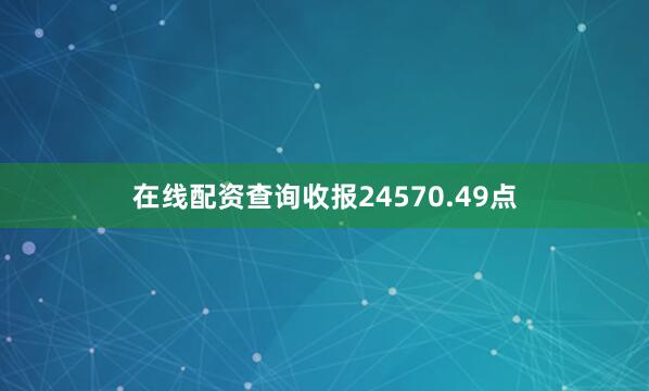 在线配资查询收报24570.49点
