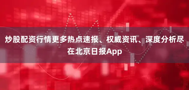 炒股配资行情更多热点速报、权威资讯、深度分析尽在北京日报App