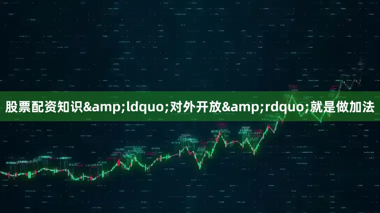 股票配资知识&ldquo;对外开放&rdquo;就是做加法