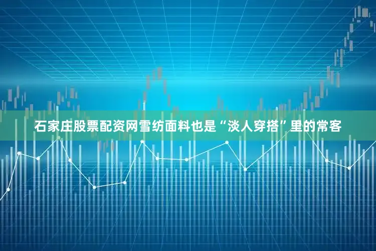 石家庄股票配资网雪纺面料也是“淡人穿搭”里的常客