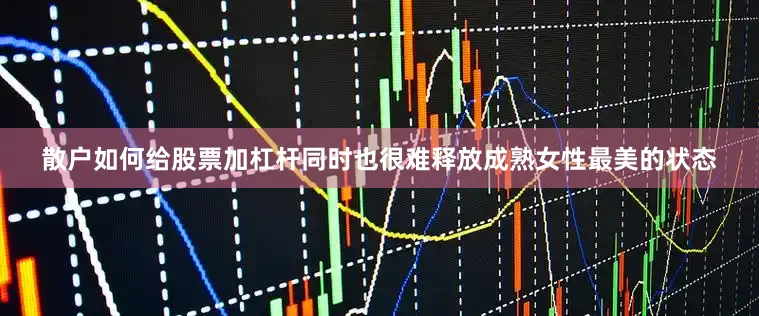 散户如何给股票加杠杆同时也很难释放成熟女性最美的状态