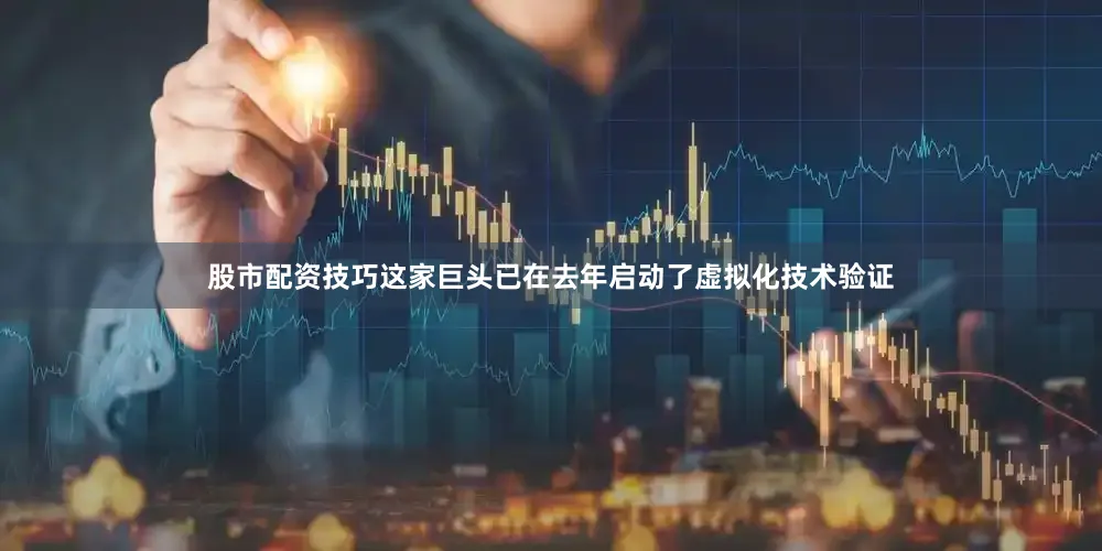 股市配资技巧这家巨头已在去年启动了虚拟化技术验证