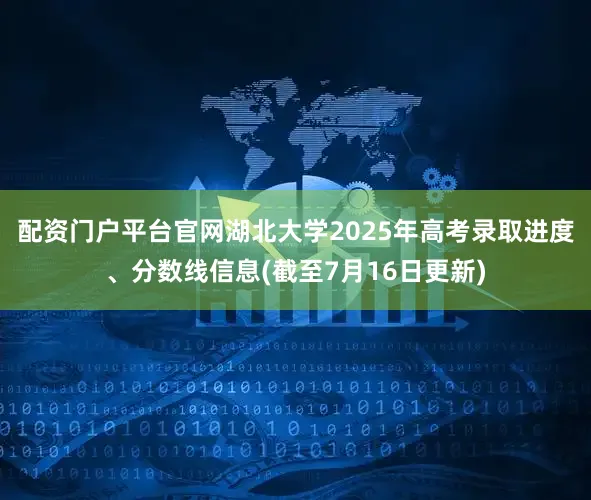 配资门户平台官网湖北大学2025年高考录取进度、分数线信息(截至7月16日更新)