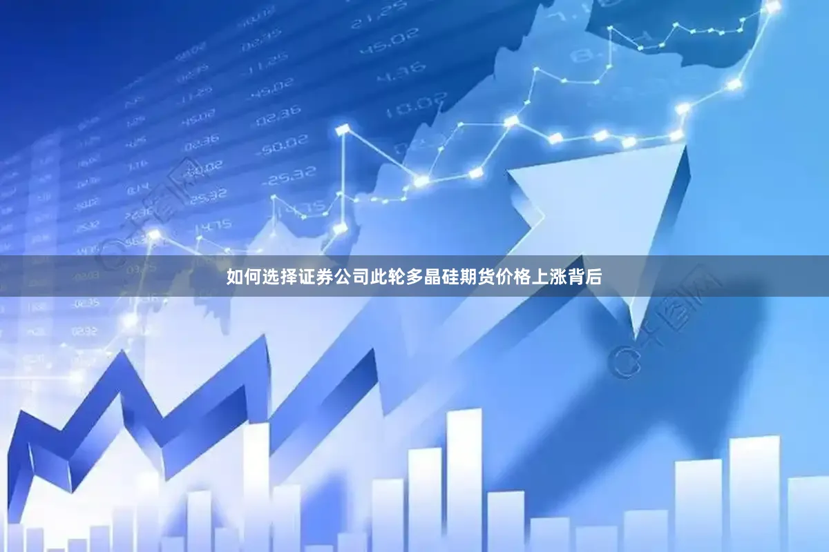 如何选择证券公司此轮多晶硅期货价格上涨背后