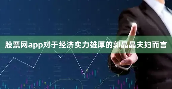 股票网app对于经济实力雄厚的郭晶晶夫妇而言
