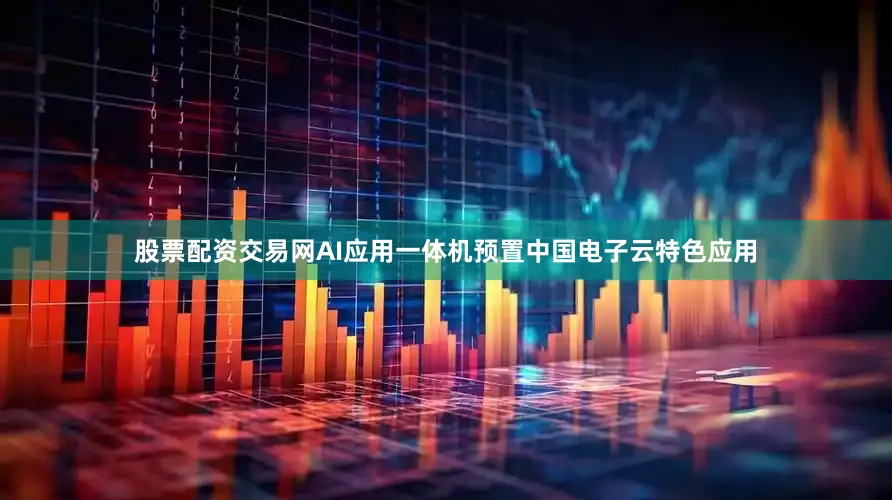 股票配资交易网AI应用一体机预置中国电子云特色应用