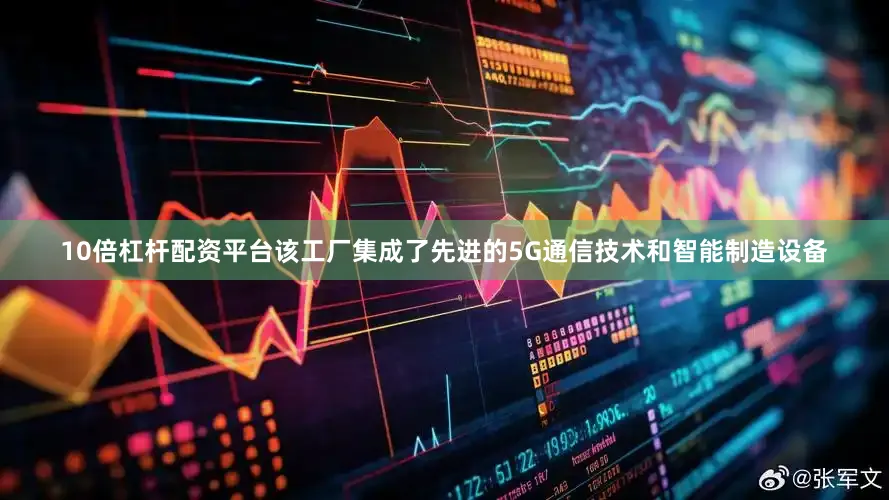 10倍杠杆配资平台该工厂集成了先进的5G通信技术和智能制造设备