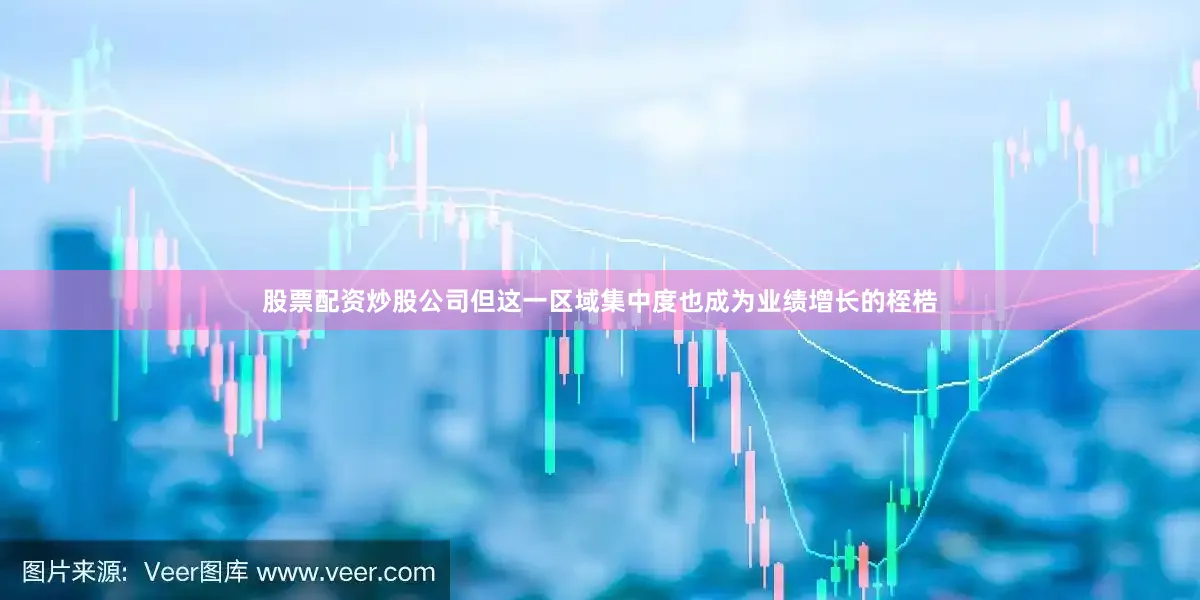 股票配资炒股公司但这一区域集中度也成为业绩增长的桎梏
