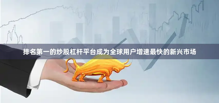 排名第一的炒股杠杆平台成为全球用户增速最快的新兴市场