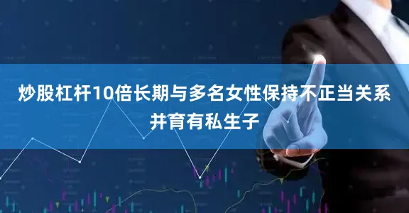 炒股杠杆10倍长期与多名女性保持不正当关系并育有私生子