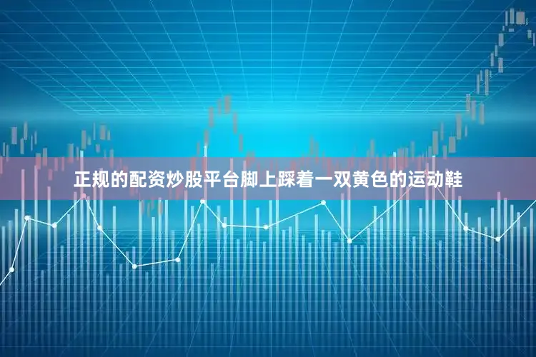 正规的配资炒股平台脚上踩着一双黄色的运动鞋
