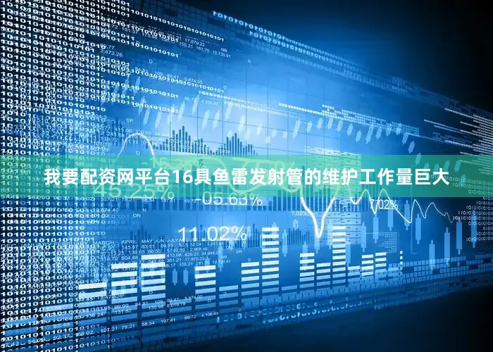 我要配资网平台16具鱼雷发射管的维护工作量巨大