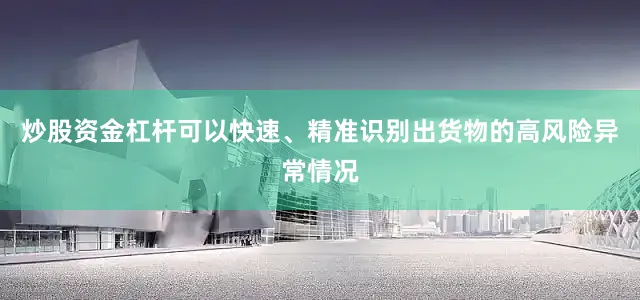 炒股资金杠杆可以快速、精准识别出货物的高风险异常情况