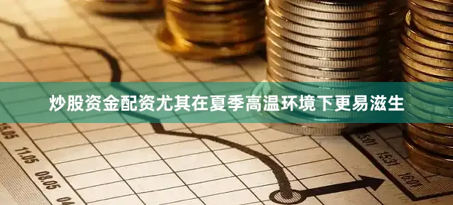 炒股资金配资尤其在夏季高温环境下更易滋生