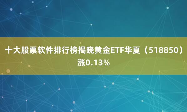 十大股票软件排行榜揭晓黄金ETF华夏（518850）涨0.13%