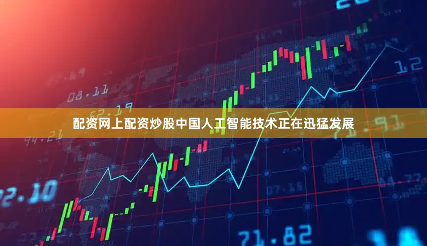 配资网上配资炒股中国人工智能技术正在迅猛发展