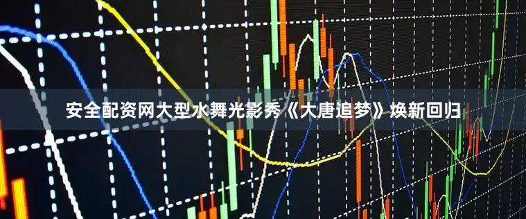 安全配资网大型水舞光影秀《大唐追梦》焕新回归