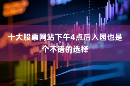 十大股票网站下午4点后入园也是个不错的选择