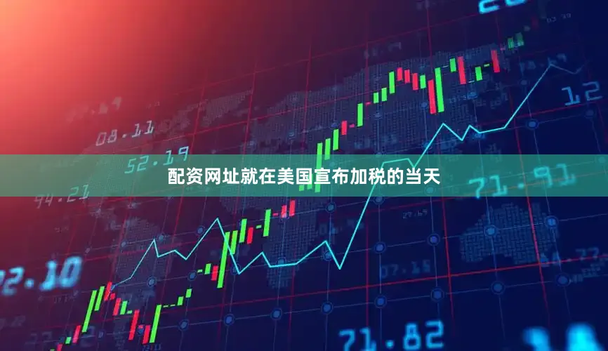 配资网址就在美国宣布加税的当天
