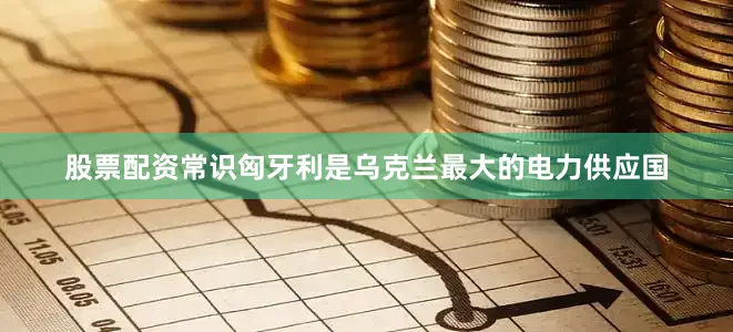 股票配资常识匈牙利是乌克兰最大的电力供应国