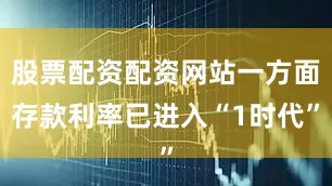 股票配资配资网站一方面存款利率已进入“1时代”