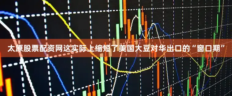 太原股票配资网这实际上缩短了美国大豆对华出口的“窗口期”